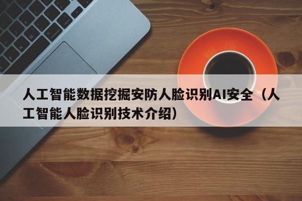 人工智能数据挖掘安防人脸识别AI安全（人工智能人脸识别技术介绍）