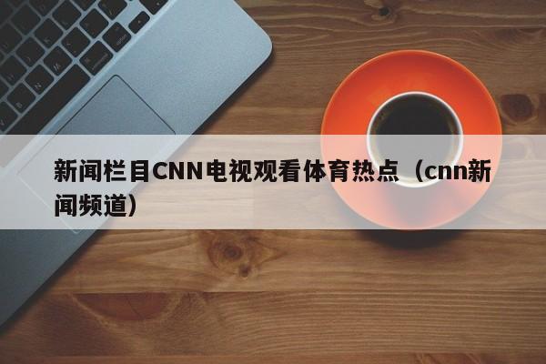新闻栏目CNN电视观看体育热点（cnn新闻频道）