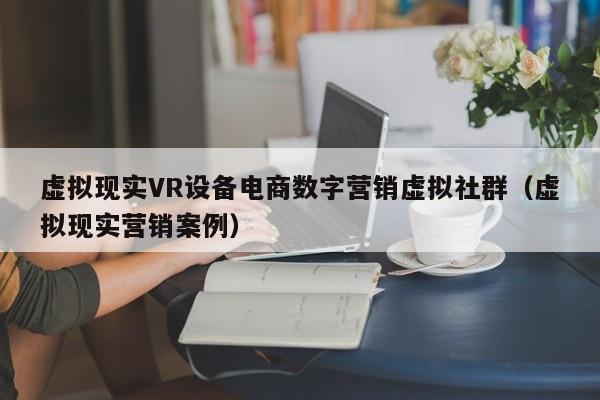 虚拟现实VR设备电商数字营销虚拟社群（虚拟现实营销案例）
