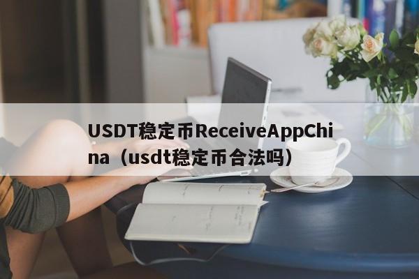 USDT稳定币ReceiveAppChina（usdt稳定币合法吗）