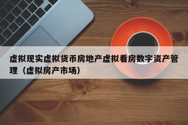 虚拟现实虚拟货币房地产虚拟看房数字资产管理（虚拟房产市场）