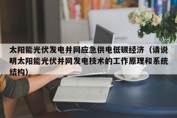 太阳能光伏发电并网应急供电低碳经济（请说明太阳能光伏并网发电技术的工作原理和系统结构）