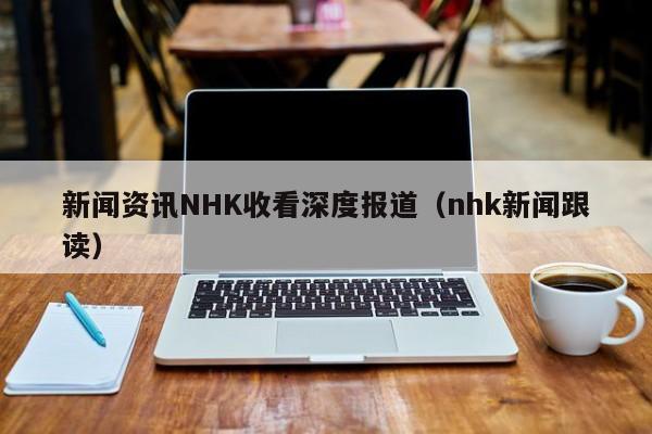 新闻资讯NHK收看深度报道（nhk新闻跟读）