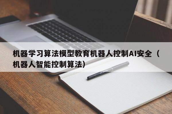 机器学习算法模型教育机器人控制AI安全（机器人智能控制算法）