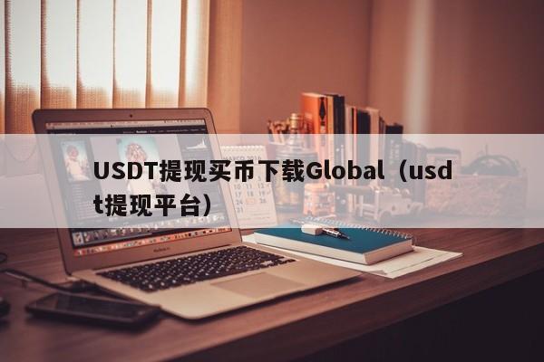 USDT提现买币下载Global（usdt提现平台）