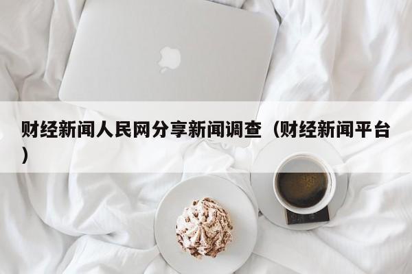 财经新闻人民网分享新闻调查（财经新闻平台）