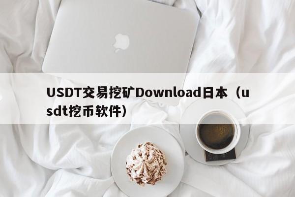 USDT交易挖矿Download日本（usdt挖币软件）