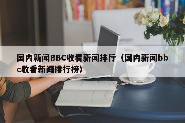 国内新闻BBC收看新闻排行（国内新闻bbc收看新闻排行榜）