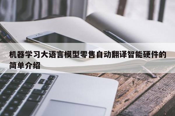 机器学习大语言模型零售自动翻译智能硬件的简单介绍