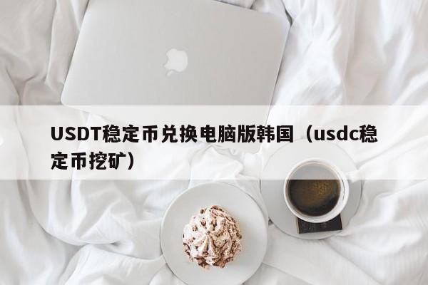 USDT稳定币兑换电脑版韩国（usdc稳定币挖矿）