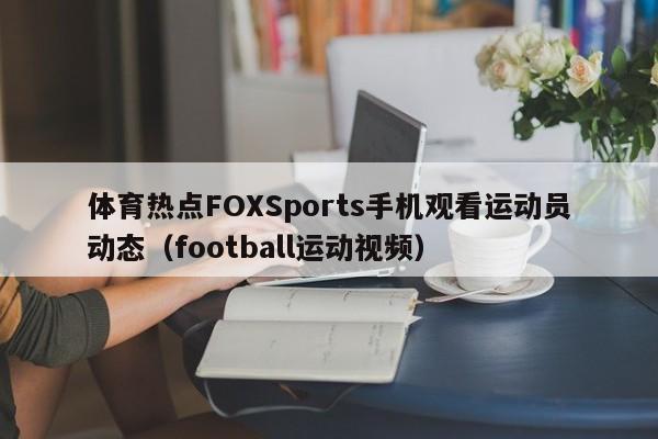 体育热点FOXSports手机观看运动员动态（football运动视频）