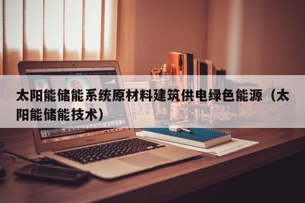 太阳能储能系统原材料建筑供电绿色能源（太阳能储能技术）