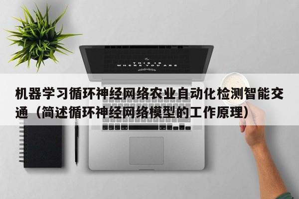 机器学习循环神经网络农业自动化检测智能交通（简述循环神经网络模型的工作原理）