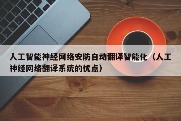 人工智能神经网络安防自动翻译智能化（人工神经网络翻译系统的优点）