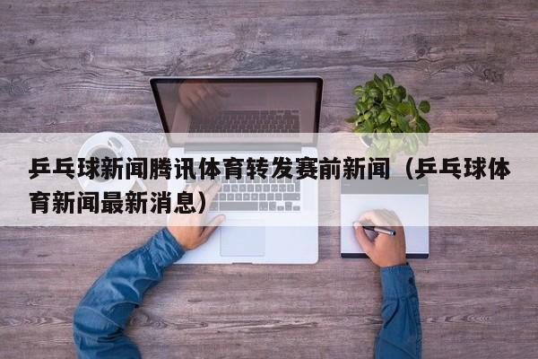 乒乓球新闻腾讯体育转发赛前新闻（乒乓球体育新闻最新消息）