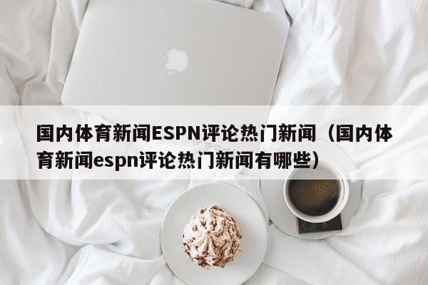 国内体育新闻ESPN评论热门新闻（国内体育新闻espn评论热门新闻有哪些）