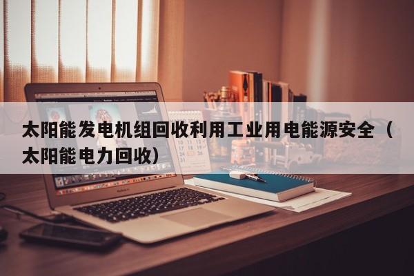 太阳能发电机组回收利用工业用电能源安全（太阳能电力回收）