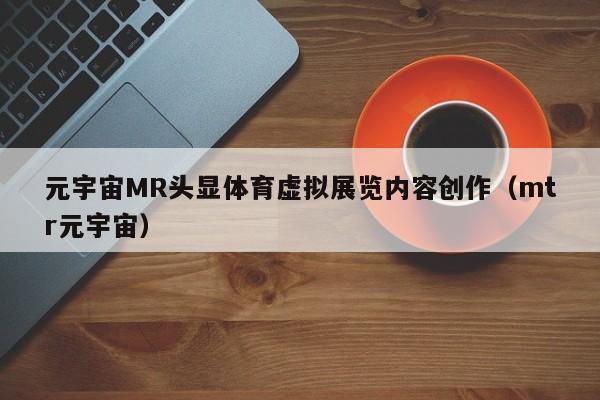 元宇宙MR头显体育虚拟展览内容创作（mtr元宇宙）