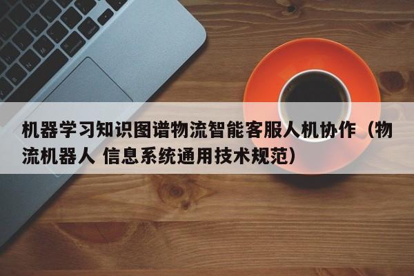 机器学习知识图谱物流智能客服人机协作（物流机器人 信息系统通用技术规范）