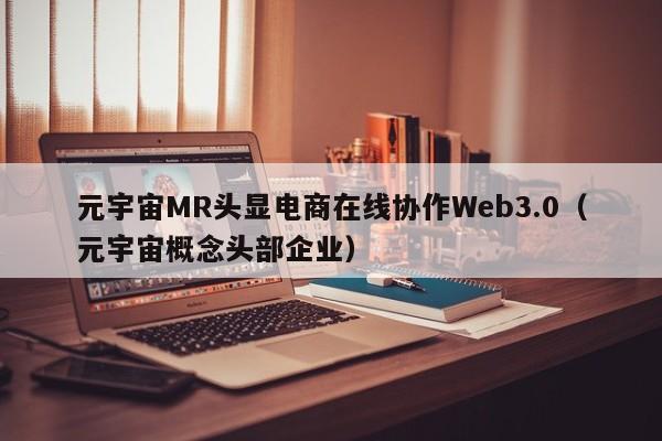 元宇宙MR头显电商在线协作Web3.0（元宇宙概念头部企业）