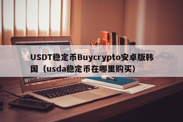 USDT稳定币Buycrypto安卓版韩国（usda稳定币在哪里购买）