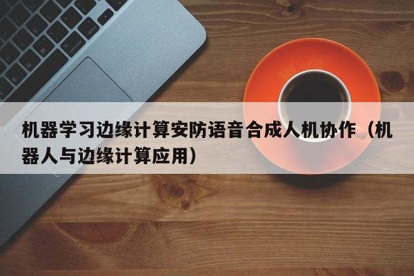 机器学习边缘计算安防语音合成人机协作（机器人与边缘计算应用）