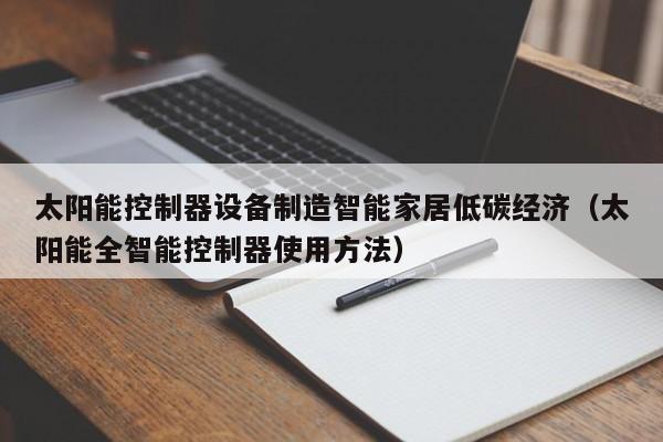 太阳能控制器设备制造智能家居低碳经济（太阳能全智能控制器使用方法）