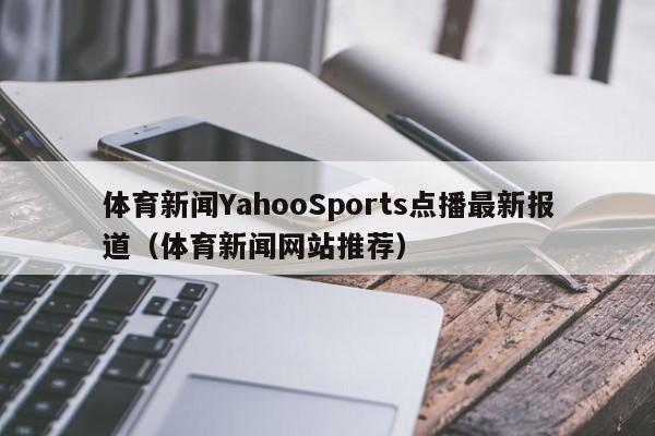 体育新闻YahooSports点播最新报道（体育新闻网站推荐）