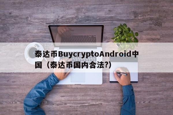 泰达币BuycryptoAndroid中国（泰达币国内合法?）