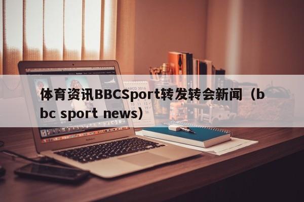 体育资讯BBCSport转发转会新闻（bbc sport news）