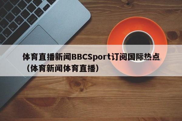 体育直播新闻BBCSport订阅国际热点（体育新闻体育直播）