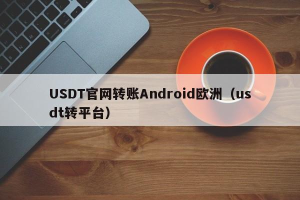 USDT官网转账Android欧洲（usdt转平台）