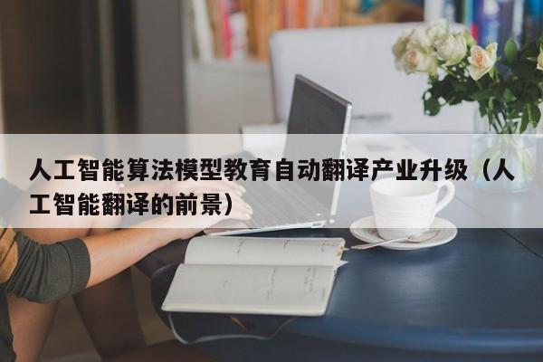 人工智能算法模型教育自动翻译产业升级（人工智能翻译的前景）