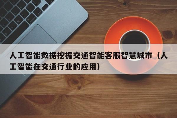 人工智能数据挖掘交通智能客服智慧城市（人工智能在交通行业的应用）