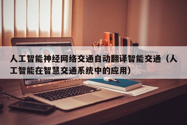 人工智能神经网络交通自动翻译智能交通（人工智能在智慧交通系统中的应用）