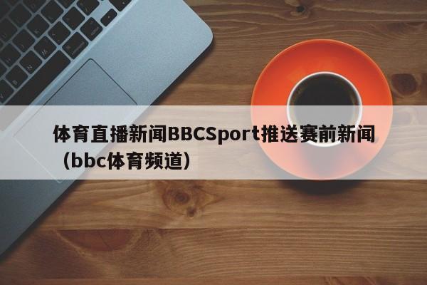 体育直播新闻BBCSport推送赛前新闻（bbc体育频道）