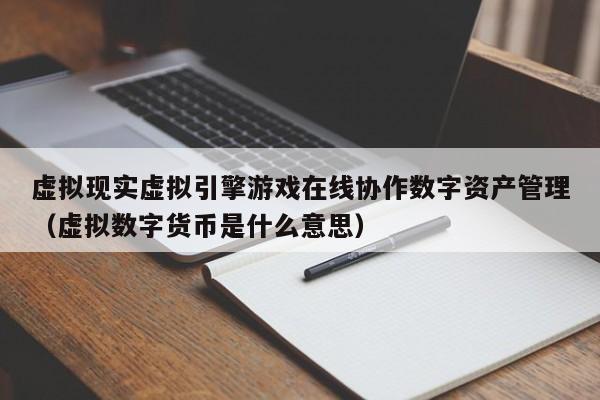 虚拟现实虚拟引擎游戏在线协作数字资产管理（虚拟数字货币是什么意思）