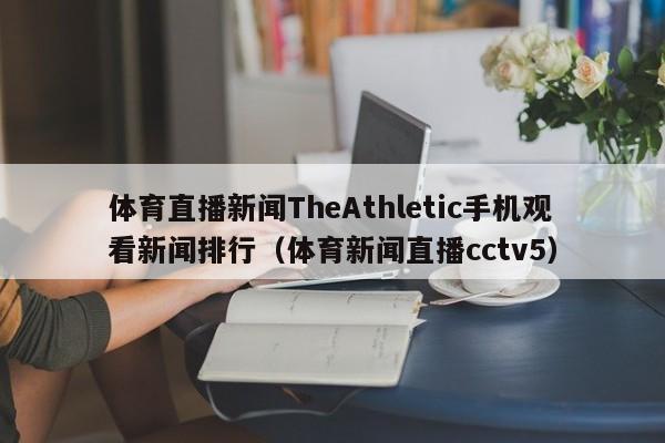 体育直播新闻TheAthletic手机观看新闻排行（体育新闻直播cctv5）