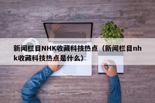 新闻栏目NHK收藏科技热点（新闻栏目nhk收藏科技热点是什么）