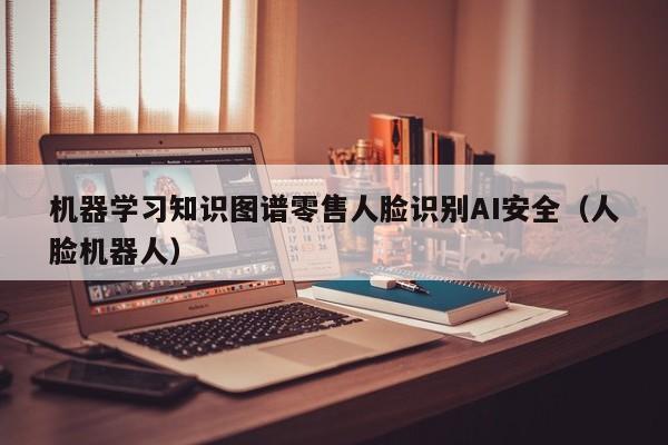 机器学习知识图谱零售人脸识别AI安全（人脸机器人）