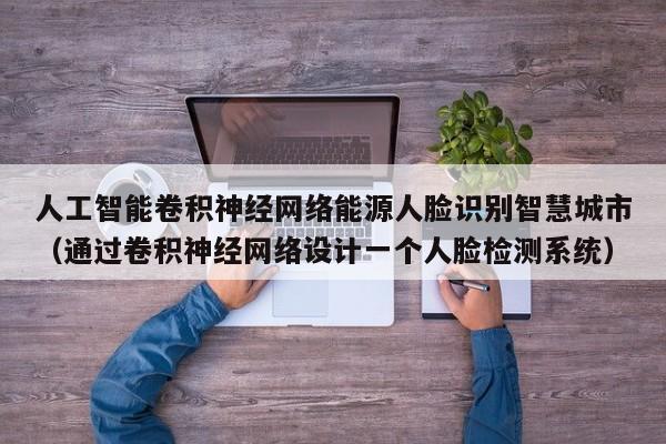 人工智能卷积神经网络能源人脸识别智慧城市（通过卷积神经网络设计一个人脸检测系统）