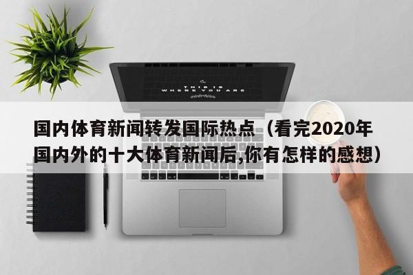 国内体育新闻转发国际热点（看完2020年国内外的十大体育新闻后,你有怎样的感想）