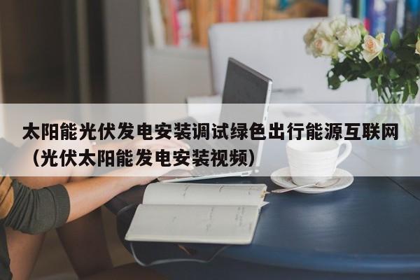 太阳能光伏发电安装调试绿色出行能源互联网（光伏太阳能发电安装视频）