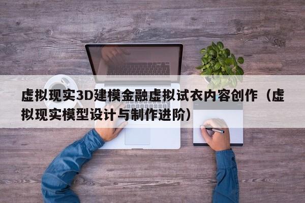 虚拟现实3D建模金融虚拟试衣内容创作（虚拟现实模型设计与制作进阶）