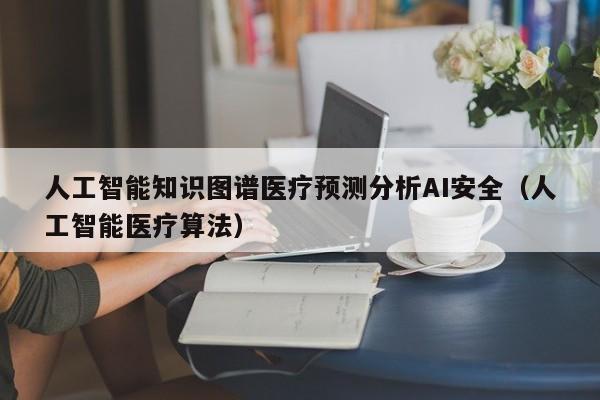 人工智能知识图谱医疗预测分析AI安全（人工智能医疗算法）