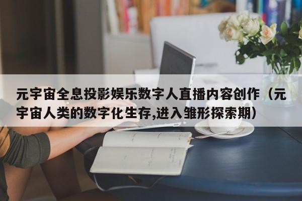 元宇宙全息投影娱乐数字人直播内容创作（元宇宙人类的数字化生存,进入雏形探索期）