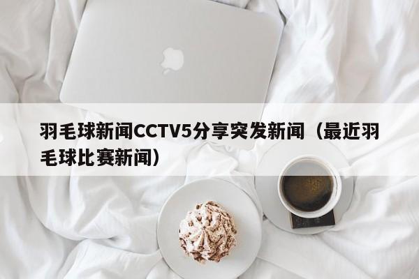 羽毛球新闻CCTV5分享突发新闻（最近羽毛球比赛新闻）