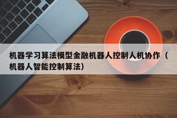 机器学习算法模型金融机器人控制人机协作（机器人智能控制算法）