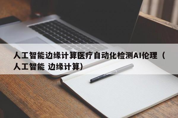 人工智能边缘计算医疗自动化检测AI伦理（人工智能 边缘计算）