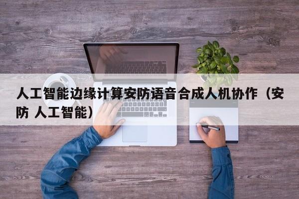 人工智能边缘计算安防语音合成人机协作（安防 人工智能）
